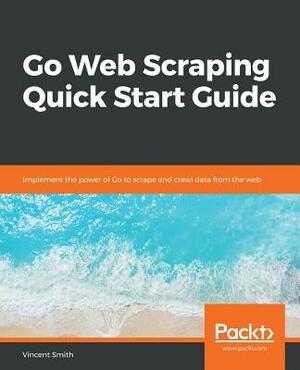 Go Web Scraping Quick Start Guide by Vincent Smith