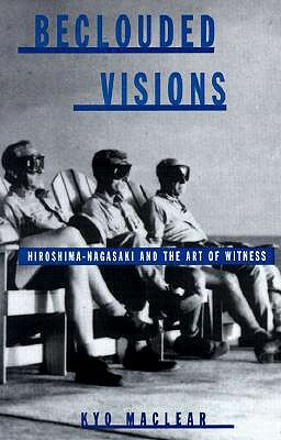 Beclouded Visions: Hiroshima-Nagasaki and the Art of Witness by Kyo Maclear