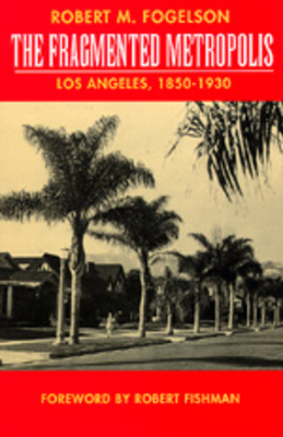 The Fragmented Metropolis, Volume 3: Los Angeles, 1850-1930 by Robert M. Fogelson