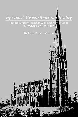 Episcopal Vision / American Reality: High Church Theology and Social Thought in Evangelical America by Robert Bruce Mullin