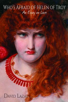 Who's Afraid of Helen of Troy?: An Essay on Love by David Lazar