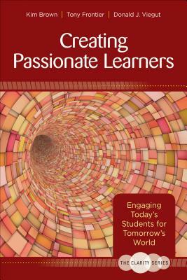 The Clarity Series: Creating Passionate Learners: Engaging Today's Students for Tomorrow's World by Kim M. Brown, Tony Frontier, Donald J. Viegut