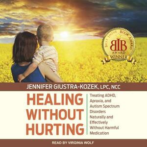 Healing Without Hurting: Treating Adhd, Apraxia and Autism Spectrum Disorders Naturally and Effectively Without Harmful Medications by Jennifer Giustra-Kozek