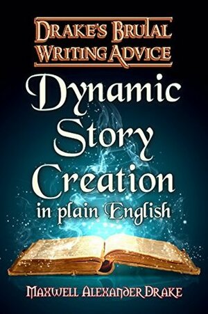 Dynamic Story Creation in Plain English: Drake's Brutal Writing Advice by Maxwell Alexander Drake