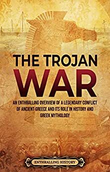 The Trojan War: An Enthralling Overview of a Legendary Conflict of Ancient Greece and Its Role in History and Greek Mythology by Enthralling History