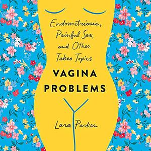 Vagina Problems: Endometriosis, Painful Sex, and Other Taboo Topics by Lara Parker