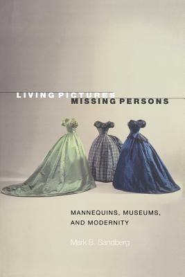 Living Pictures, Missing Persons: Mannequins, Museums, and Modernity by Mark B. Sandberg