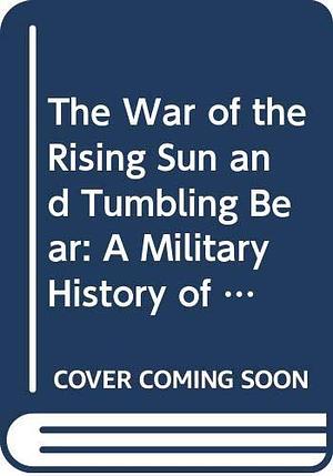 The War of the Rising Sun and Tumbling Bear: A Military History of the Russo-Japanese War 1904-1905 by Richard M. Connaughton, Richard M. Connaughton