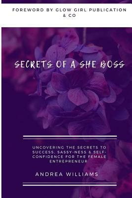 Secrets of a She Boss: Uncovering the Secrets to Success, Sassy-Ness & Self-Confidence for the Female Entrepreneur by Andrea Williams