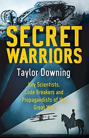 Secret Warriors: Key Scientists, Code-Breakers and Propagandists of the Great War by Taylor Downing