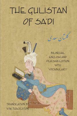 The Gulistan (Rose Garden) of Sa'di: Bilingual English and Persian Edition with Vocabulary by Wheeler Thackston, Sa'di Shirazi