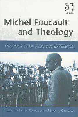 Michel Foucault and Theology: The Politics of Religious Experience by Jeremy R. Carrette, James William Bernauer