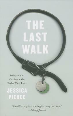 The Last Walk: Reflections on Our Pets at the End of Their Lives by Jessica Pierce