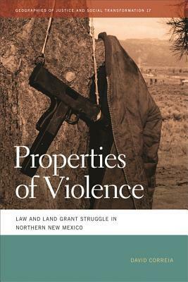 Properties of Violence: Law and Land Grant Struggle in Northern New Mexico by David Correia