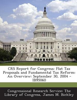 Crs Report for Congress: Flat Tax Proposals and Fundamental Tax Reform: An Overview: September 30, 2004 - Ib95060 by James M. Bickley