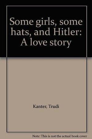 Some girls, some hats, and Hitler: A love story by Trudi Kanter, Trudi Kanter