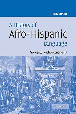 A History of Afro-Hispanic Language: Five Centuries, Five Continents by John M. Lipski