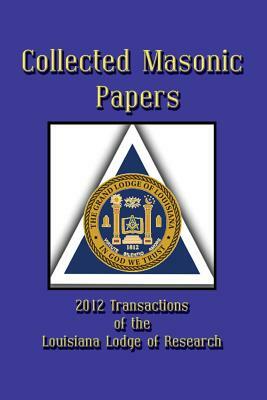 Collected Masonic Papers - 2012 Transactions of the Louisiana Lodge of Research by Clayton J. Borne III, Ray W. Burgess, Daniel Castoriano