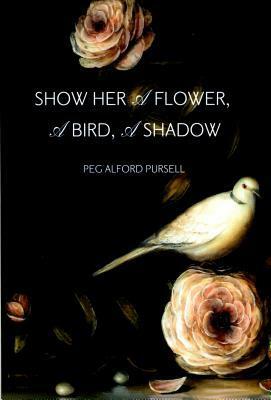 Show Her a Flower a Bird a Shadow by Peg Alford Pursell