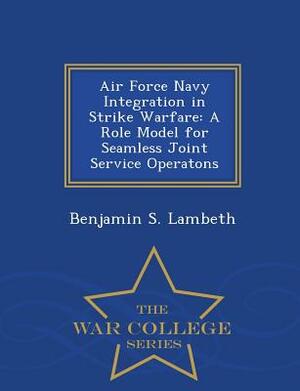 Air Force Navy Integration in Strike Warfare: A Role Model for Seamless Joint Service Operatons - War College Series by Benjamin S. Lambeth