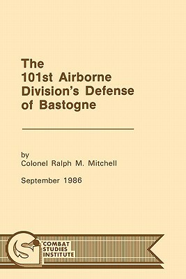 The 101st Airborne Division's Defense at Bastogne by Combat Studies Institute, Ralph M. Mitchell