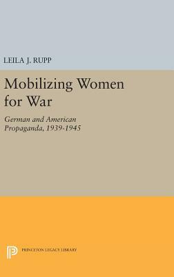 Mobilizing Women for War: German and American Propaganda, 1939-1945 by Leila J. Rupp