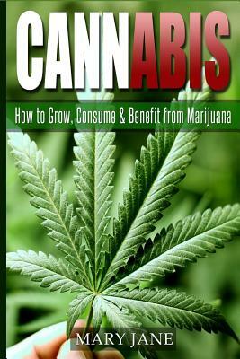Cannabis: How to Grow, Consume & Benefit from Marijuana by Mary Jane