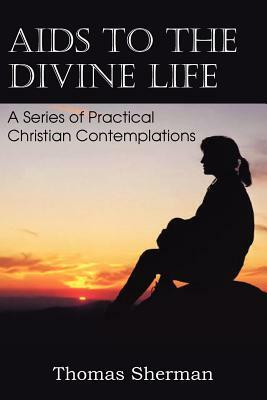 AIDS to the Divine Life a Series of Practical Christian Contemplations by Thomas Sherman