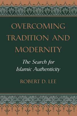 Overcoming Tradition and Modernity: The Search for Islamic Authenticity by Robert D. Lee