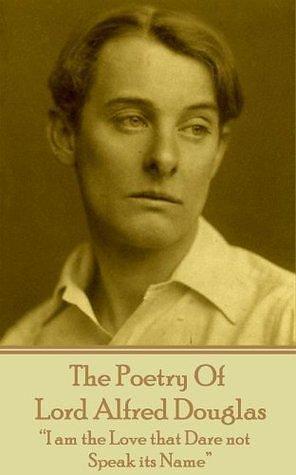 The Poetry Of Lord Alfred Douglas: “I am the Love that Dare not Speak its Name” by Alfred Bruce Douglas, Alfred Bruce Douglas