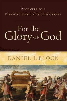 For the Glory of God: Recovering a Biblical Theology of Worship by Daniel I. Block