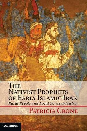 The Nativist Prophets of Early Islamic Iran: Rural Revolt and Local Zoroastrianism by Patricia Crone