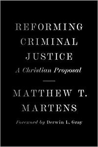 Reforming Criminal Justice: A Christian Proposal by Matthew T. Martens