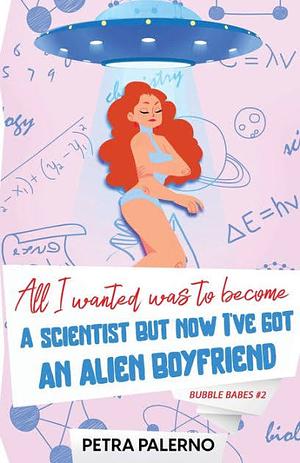 All I Wanted Was To Become A Scientist But Now I've Got An Alien Boyfriend by Petra Palerno