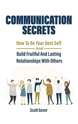 Communication Secrets: How To Be Your Best Self And Build Fruitful And Lasting Relationships With Others by Patrick Magana, Scott Gover