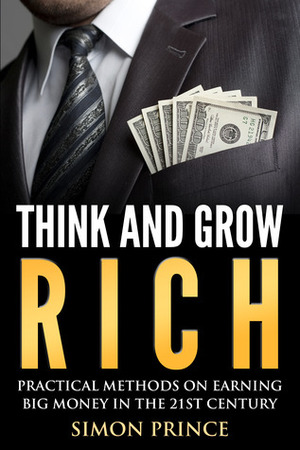 Think And Grow Rich: Pratical Methods On Earning Big Money In The 21st Century by Simon Prince