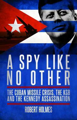 A Spy Like No Other: The Cuban Missile Crisis, the KGB and the Kennedy Assassination by Robert Holmes