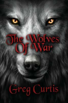 The Wolves Of War by Greg Curtis
