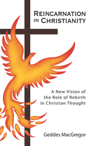 Reincarnation in Christianity: A New Vision of the Role of Rebirth in Christian Thought by Geddes MacGregor