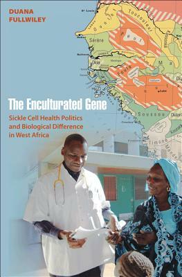 The Enculturated Gene: Sickle Cell Health Politics and Biological Difference in West Africa by Duana Fullwiley