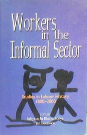 Workers in the Informal Sector: Studies in Labour History, 1800-2000 by Jan Lucassen, Sabyasachi Bhattacharya