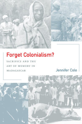 Forget Colonialism?: Sacrifice and the Art of Memory in Madagascar by Jennifer Cole
