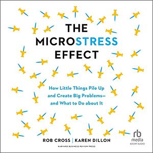 The Microstress Effect: How Little Things Pile Up and Create Big Problems--And What to Do about It by Rob Cross, Karen Dillon