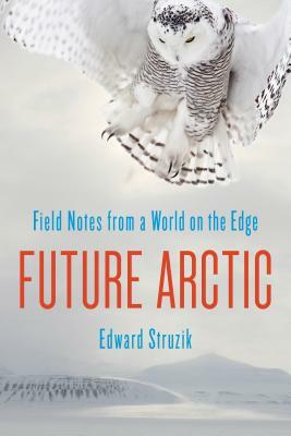 Future Arctic: Field Notes from a World on the Edge by Edward Struzik