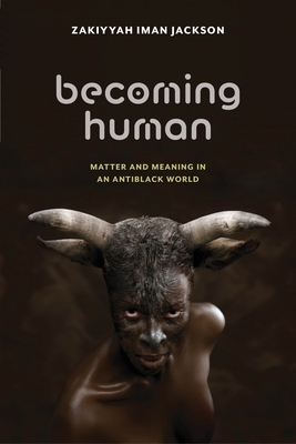 Becoming Human: Matter and Meaning in an Antiblack World by Zakiyyah Iman Jackson