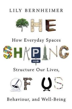 The Shaping of Us: How Everyday Spaces Structure our Lives, Behaviour, and Well-Being by Lily Bernheimer