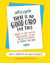 There Is No Good Card for This: What to Say and Do When Life Is Scary, Awful, and Unfair to People You Love by Kelsey Crowe, Emily McDowell