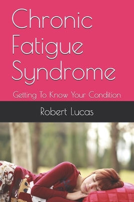 Chronic Fatigue Syndrome: Getting To Know Your Condition by Robert Lucas