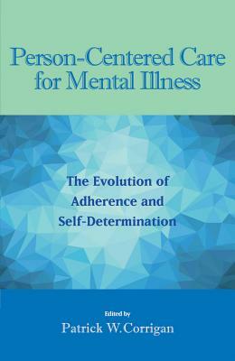 Person-Centered Care for Mental Illness: The Evolution of Adherence and Self-Determination by Patrick W. Corrigan