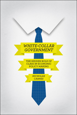 White-Collar Government: The Hidden Role of Class in Economic Policy Making by Nicholas Carnes